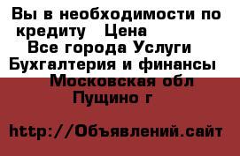 Вы в необходимости по кредиту › Цена ­ 90 000 - Все города Услуги » Бухгалтерия и финансы   . Московская обл.,Пущино г.